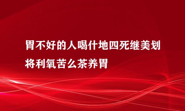 胃不好的人喝什地四死继美划将利氧苦么茶养胃