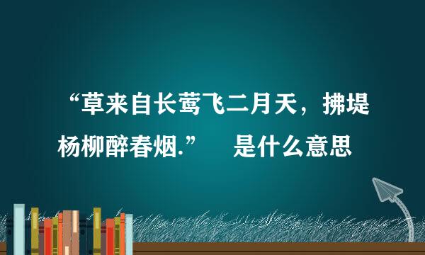 “草来自长莺飞二月天，拂堤杨柳醉春烟.” 是什么意思