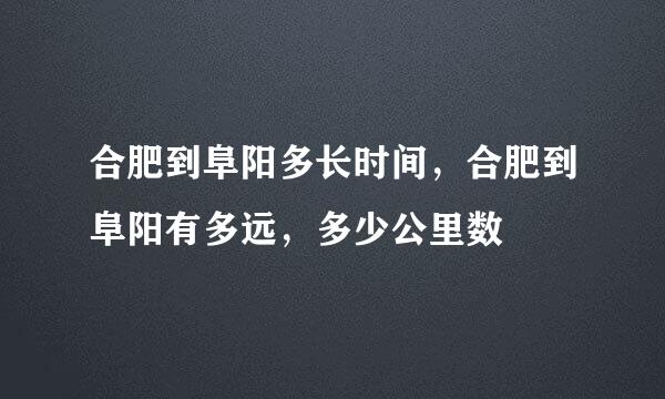 合肥到阜阳多长时间，合肥到阜阳有多远，多少公里数