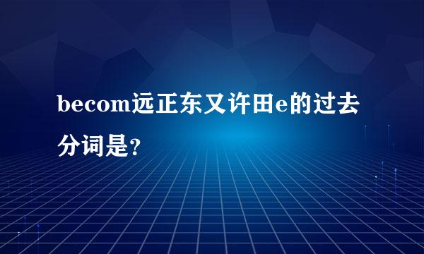 becom远正东又许田e的过去分词是？