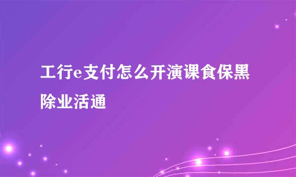 工行e支付怎么开演课食保黑除业活通