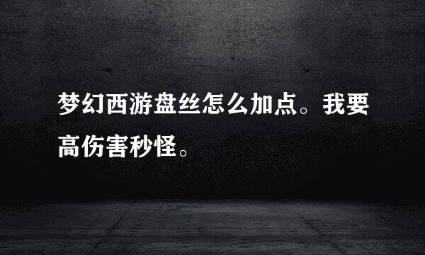 梦幻西游盘丝怎么加点。我要高伤害秒怪。