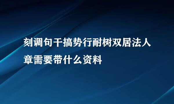 刻调句干搞势行耐树双居法人章需要带什么资料