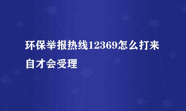 环保举报热线12369怎么打来自才会受理