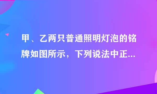 甲、乙两只普通照明灯泡的铭牌如图所示，下列说法中正确的是（  ）    A．两灯均正常发光时，乙灯消耗