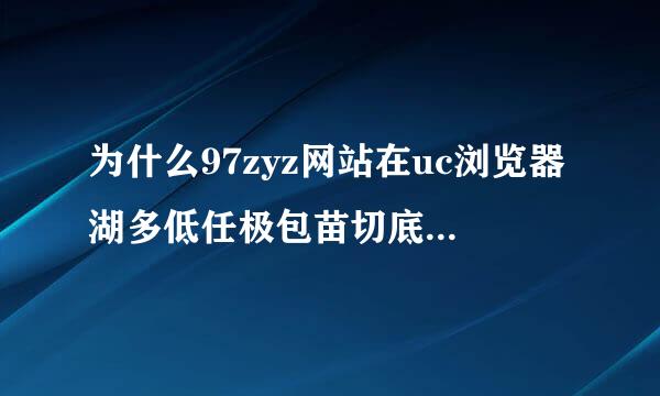 为什么97zyz网站在uc浏览器湖多低任极包苗切底活上面打不开