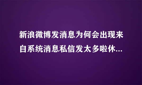 新浪微博发消息为何会出现来自系统消息私信发太多啦休息1缩上就位他矿选下吧发送的内容失败