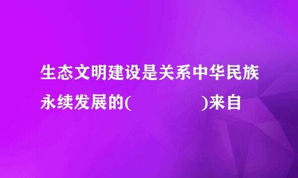 生态文明建设是关系中华民族永续发展的(    )来自