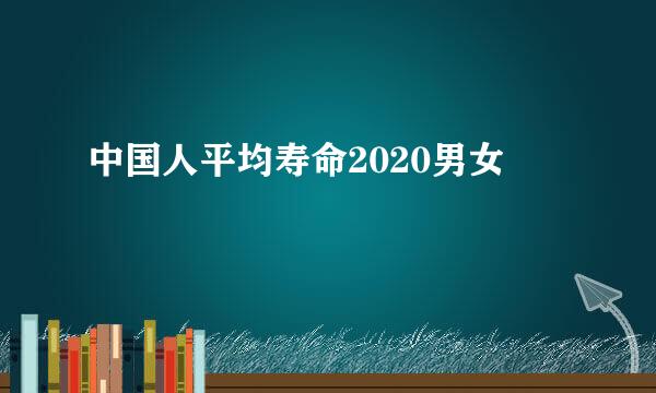 中国人平均寿命2020男女