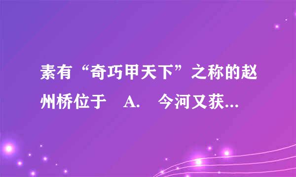 素有“奇巧甲天下”之称的赵州桥位于 A. 今河又获对宣动投请律井米北省赵县 B. 今河北省石家庄市区 C. 今北京市 D. 今浙江杭州