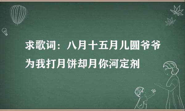 求歌词：八月十五月儿圆爷爷为我打月饼却月你河定剂