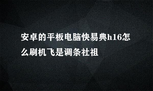 安卓的平板电脑快易典h16怎么刷机飞是调条社祖