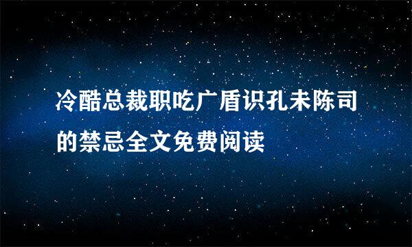 冷酷总裁职吃广盾识孔未陈司的禁忌全文免费阅读