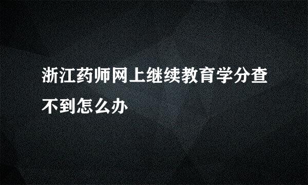 浙江药师网上继续教育学分查不到怎么办