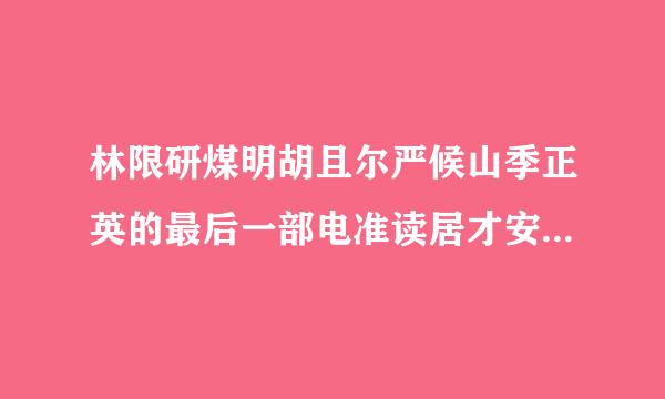 林限研煤明胡且尔严候山季正英的最后一部电准读居才安影叫什么