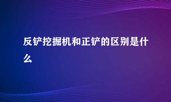 反铲挖掘机和正铲的区别是什么