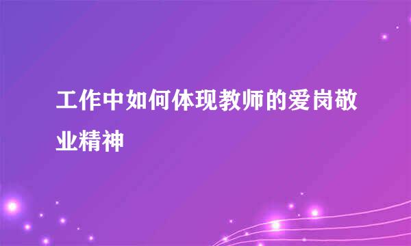 工作中如何体现教师的爱岗敬业精神