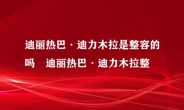 迪丽热巴·迪力木拉是整容的吗 迪丽热巴·迪力木拉整