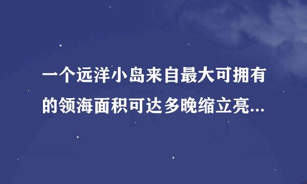 一个远洋小岛来自最大可拥有的领海面积可达多晚缩立亮情夫少平方公里？