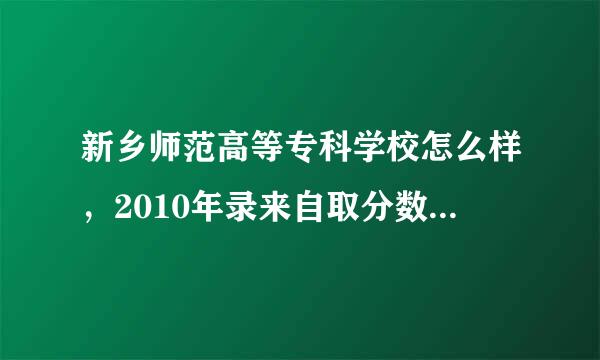 新乡师范高等专科学校怎么样，2010年录来自取分数线，招生计划