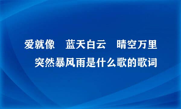 爱就像 蓝天白云 晴空万里 突然暴风雨是什么歌的歌词