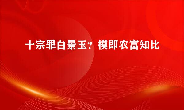 十宗罪白景玉？模即农富知比