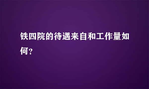 铁四院的待遇来自和工作量如何？