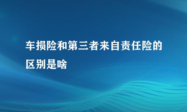 车损险和第三者来自责任险的区别是啥