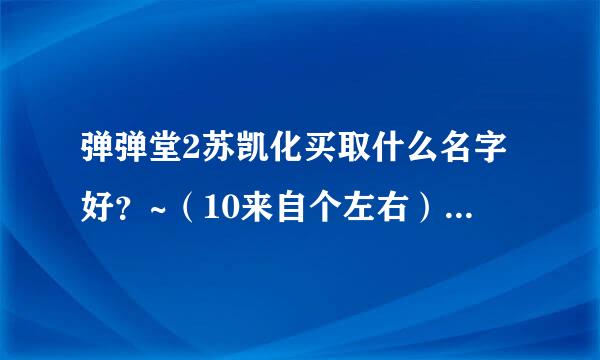 弹弹堂2苏凯化买取什么名字好？~（10来自个左右） 谢谢！~