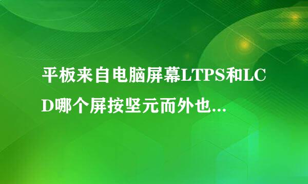 平板来自电脑屏幕LTPS和LCD哪个屏按坚元而外也客到房好一点，色彩鲜艳一点？