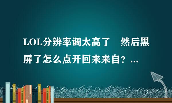 LOL分辨率调太高了 然后黑屏了怎么点开回来来自？求大神指点