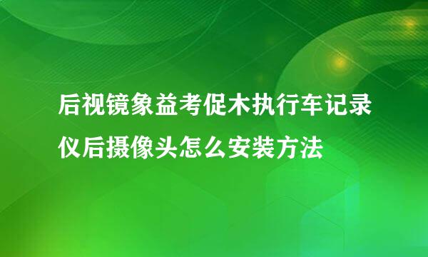 后视镜象益考促木执行车记录仪后摄像头怎么安装方法