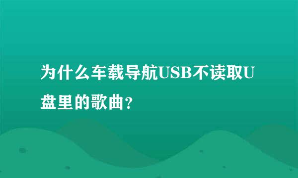 为什么车载导航USB不读取U盘里的歌曲？