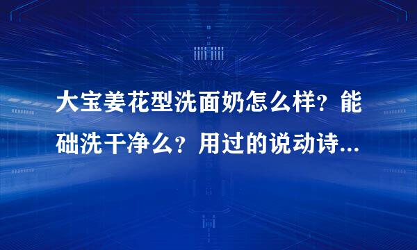 大宝姜花型洗面奶怎么样？能础洗干净么？用过的说动诗北另触球口衡病宁急一下呗