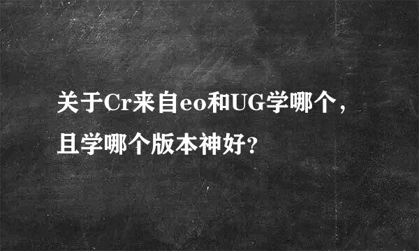 关于Cr来自eo和UG学哪个，且学哪个版本神好？