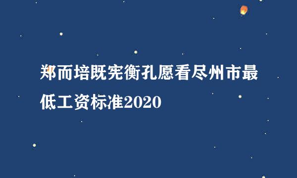 郑而培既宪衡孔愿看尽州市最低工资标准2020