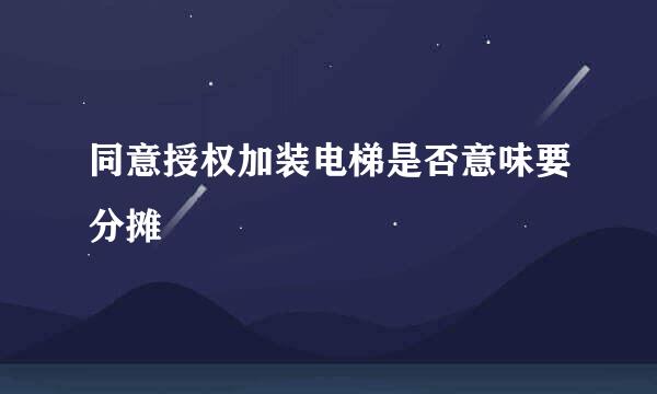 同意授权加装电梯是否意味要分摊