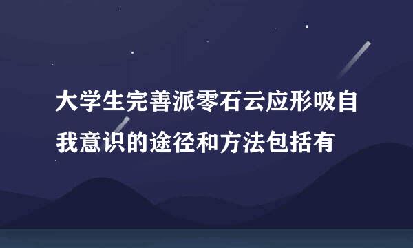 大学生完善派零石云应形吸自我意识的途径和方法包括有