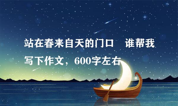 站在春来自天的门口 谁帮我写下作文，600字左右