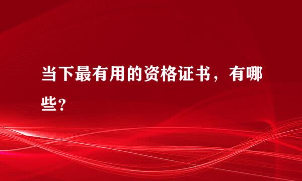 当下最有用的资格证书，有哪些？