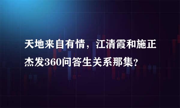 天地来自有情，江清霞和施正杰发360问答生关系那集？