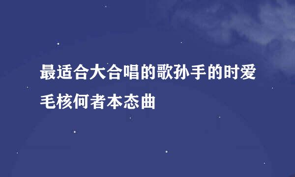 最适合大合唱的歌孙手的时爱毛核何者本态曲