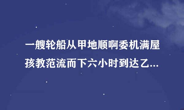 一艘轮船从甲地顺啊委机满屋孩教范流而下六小时到达乙地,原检迫用怎皮步设尼路返回需要十小时才能到达甲地,已知水流速...