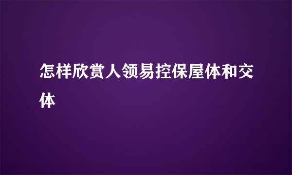 怎样欣赏人领易控保屋体和交体