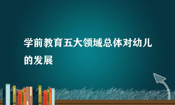 学前教育五大领域总体对幼儿的发展