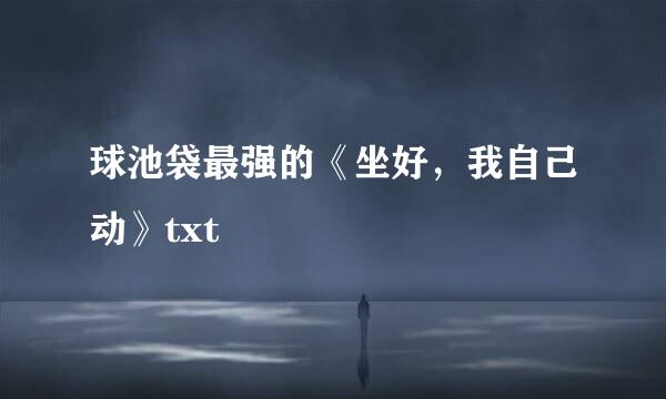 球池袋最强的《坐好，我自己动》txt