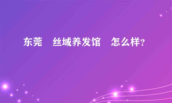 东莞 丝域养发馆 怎么样？