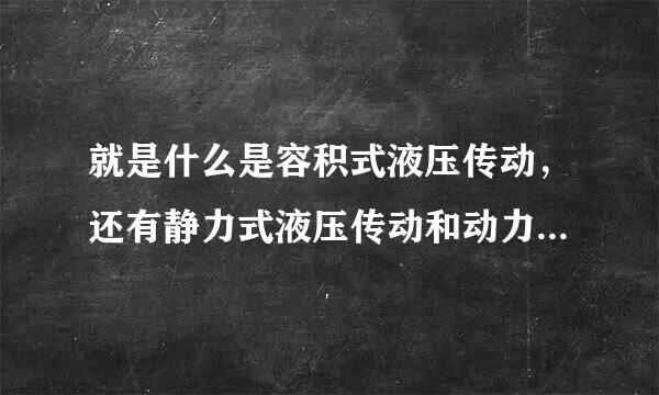 就是什么是容积式液压传动，还有静力式液压传动和动力式液压传动的区别是什么