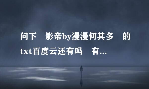 问下 影帝by漫漫何其多 的txt百度云还有吗 有的话能麻烦发个链接吗