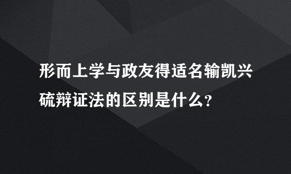 形而上学与政友得适名输凯兴硫辩证法的区别是什么？